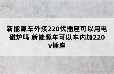 新能源车外接220伏插座可以用电磁炉吗 新能源车可以车内加220v插座